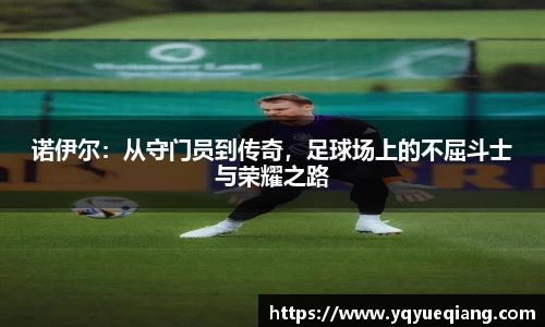 诺伊尔：从守门员到传奇，足球场上的不屈斗士与荣耀之路